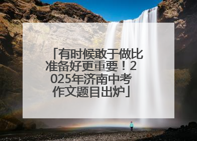 有时候敢于做比准备好更重要！2025年济南中考作文题目出炉
