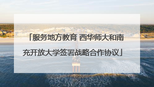 服务地方教育 西华师大和南充开放大学签署战略合作协议