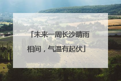 未来一周长沙晴雨相间，气温有起伏