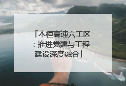 本桓高速六工区：推进党建与工程建设深度融合
