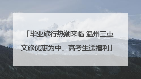 毕业旅行热潮来临 温州三重文旅优惠为中、高考生送福利
