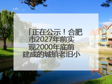 正在公示！合肥市2027年前实现2000年底前建成的城镇老旧小区“应改尽改”