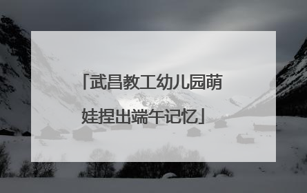 武昌教工幼儿园萌娃捏出端午记忆