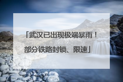 武汉已出现极端暴雨！部分铁路封锁、限速