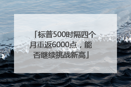 标普500时隔四个月重返6000点，能否继续挑战新高