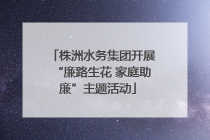 株洲水务集团开展“廉路生花 家庭助廉”主题活动