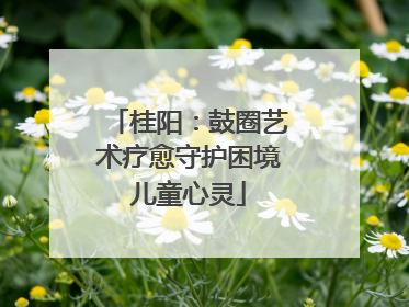 桂阳：鼓圈艺术疗愈守护困境儿童心灵