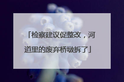 检察建议促整改，河道里的废弃桥墩拆了