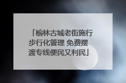 榆林古城老街施行步行化管理 免费摆渡专线便民又利民