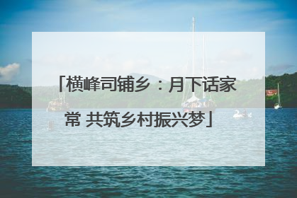 横峰司铺乡：月下话家常 共筑乡村振兴梦