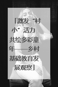 激发“村小”活力 共绘多彩童年——乡村基础教育发展观察