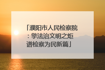 濮阳市人民检察院：擎法治文明之炬 谱检察为民新篇