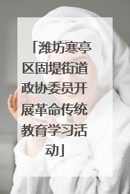 潍坊寒亭区固堤街道政协委员开展革命传统教育学习活动