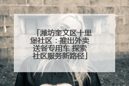 潍坊奎文区十里堡社区：推出外卖送餐专用车 探索社区服务新路径