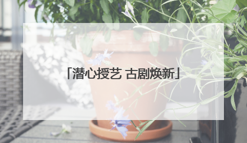 潜心授艺 古剧焕新