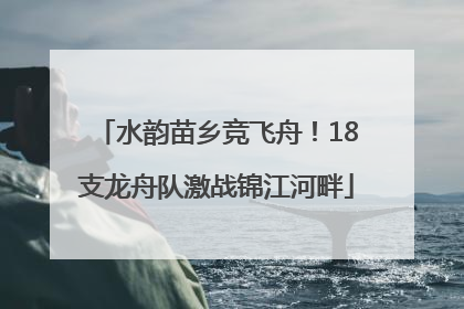 水韵苗乡竞飞舟！18支龙舟队激战锦江河畔