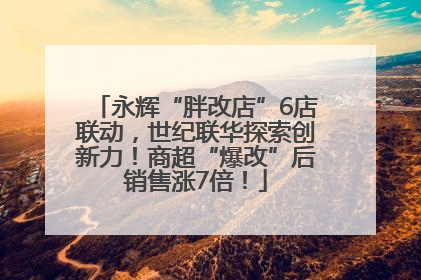 永辉“胖改店”6店联动，世纪联华探索创新力！商超“爆改”后销售涨7倍！