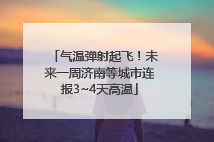 气温弹射起飞！未来一周济南等城市连报3~4天高温