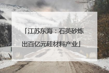 江苏东海：石英砂炼出百亿元硅材料产业