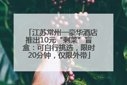 江苏常州一豪华酒店推出10元“剩菜”盲盒：可自行挑选，限时20分钟，仅限外带
