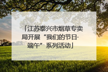 江苏泰兴市烟草专卖局开展“我们的节日·端午”系列活动