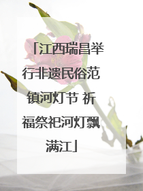 江西瑞昌举行非遗民俗范镇河灯节 祈福祭祀河灯飘满江