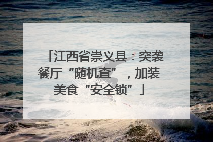 江西省崇义县：突袭餐厅“随机查”，加装美食“安全锁”