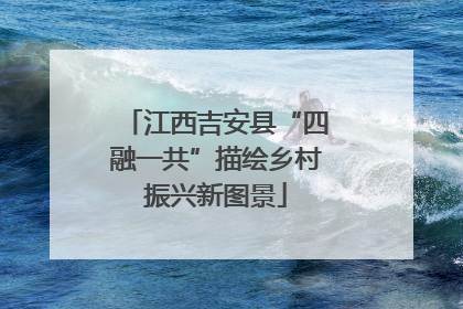 江西吉安县“四融一共”描绘乡村振兴新图景
