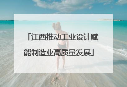 江西推动工业设计赋能制造业高质量发展