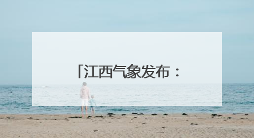 江西气象发布：最高36℃！大暴雨！马上到