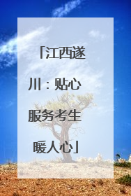 江西遂川：贴心服务考生暖人心