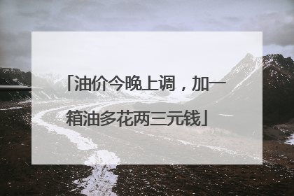 油价今晚上调，加一箱油多花两三元钱