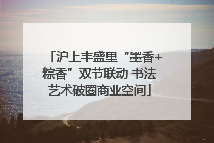沪上丰盛里“墨香+粽香”双节联动 书法艺术破圈商业空间