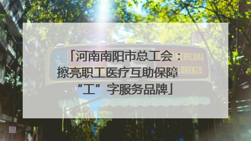 河南南阳市总工会：擦亮职工医疗互助保障“工”字服务品牌
