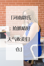河南尉氏：抢抓晴好天气收麦归仓