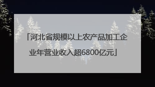 河北省规模以上农产品加工企业年营业收入超6800亿元