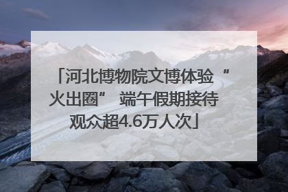 河北博物院文博体验“火出圈” 端午假期接待观众超4.6万人次