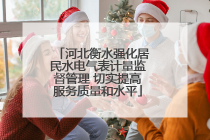 河北衡水强化居民水电气表计量监督管理 切实提高服务质量和水平