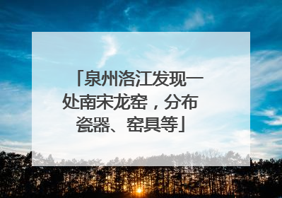 泉州洛江发现一处南宋龙窑，分布瓷器、窑具等