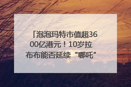 泡泡玛特市值超3600亿港元！10岁拉布布能否延续“哪吒”神话？｜热财经