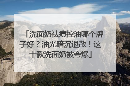洗面奶祛痘控油哪个牌子好？油光暗沉退散！这十款洗面奶被夸爆