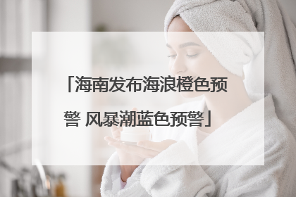 海南发布海浪橙色预警 风暴潮蓝色预警