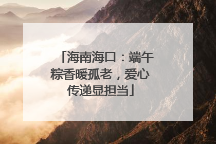 海南海口：端午粽香暖孤老，爱心传递显担当
