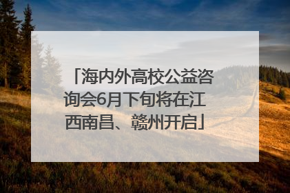 海内外高校公益咨询会6月下旬将在江西南昌、赣州开启