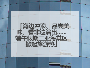 海边冲浪、品尝美味、看非遗演出……端午假期三亚海棠区掀起旅游热