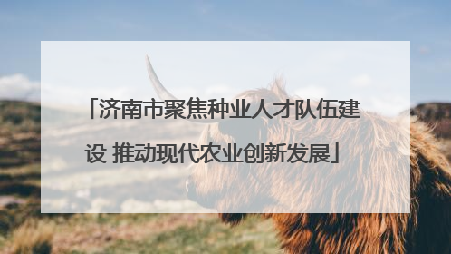 济南市聚焦种业人才队伍建设 推动现代农业创新发展