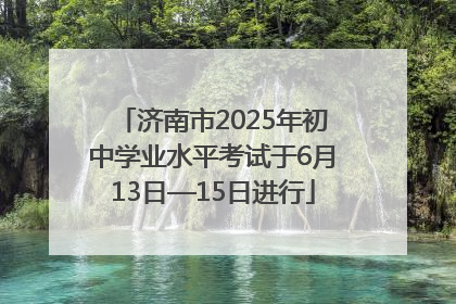 济南市2025年初中学业水平考试于6月13日—15日进行