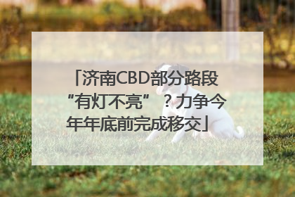 济南CBD部分路段“有灯不亮”？力争今年年底前完成移交