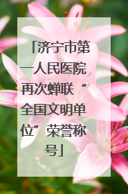 济宁市第一人民医院再次蝉联“全国文明单位”荣誉称号