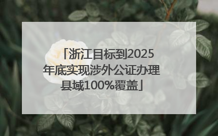 浙江目标到2025年底实现涉外公证办理县域100%覆盖